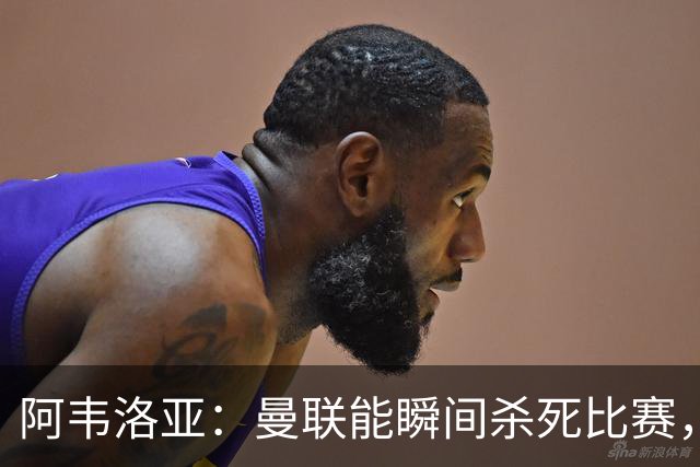 阿韦洛亚：曼联能瞬间杀死比赛，拉什福德库尼亚B费等都喜欢前插